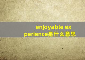 enjoyable experience是什么意思